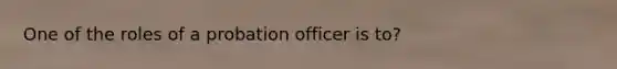 One of the roles of a probation officer is to?