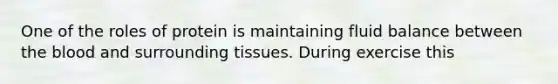 One of the roles of protein is maintaining fluid balance between the blood and surrounding tissues. During exercise this