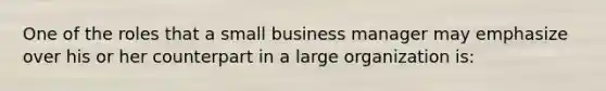 One of the roles that a small business manager may emphasize over his or her counterpart in a large organization is: