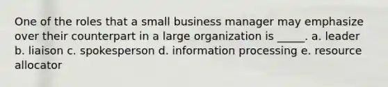 One of the roles that a small business manager may emphasize over their counterpart in a large organization is _____. a. leader b. liaison c. spokesperson d. information processing e. resource allocator