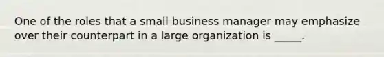 One of the roles that a small business manager may emphasize over their counterpart in a large organization is _____.