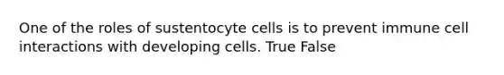 One of the roles of sustentocyte cells is to prevent immune cell interactions with developing cells. True False