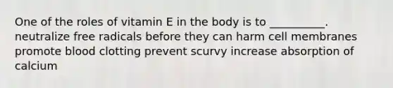 One of the roles of vitamin E in the body is to __________. neutralize free radicals before they can harm cell membranes promote blood clotting prevent scurvy increase absorption of calcium