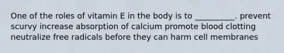 One of the roles of vitamin E in the body is to __________. prevent scurvy increase absorption of calcium promote blood clotting neutralize free radicals before they can harm cell membranes