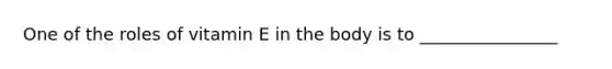 One of the roles of vitamin E in the body is to ________________