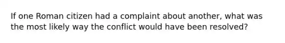 If one Roman citizen had a complaint about another, what was the most likely way the conflict would have been resolved?