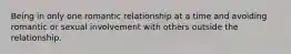 Being in only one romantic relationship at a time and avoiding romantic or sexual involvement with others outside the relationship.