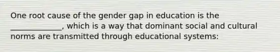 One root cause of the gender gap in education is the _____________, which is a way that dominant social and cultural norms are transmitted through educational systems: