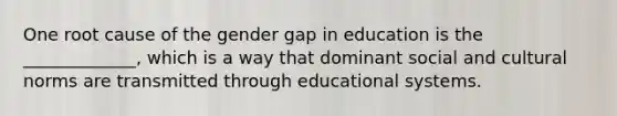 One root cause of the gender gap in education is the _____________, which is a way that dominant social and cultural norms are transmitted through educational systems.