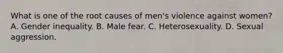 What is one of the root causes of men's violence against women? A. Gender inequality. B. Male fear. C. Heterosexuality. D. Sexual aggression.