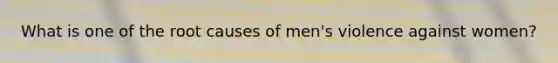 What is one of the root causes of men's violence against women?