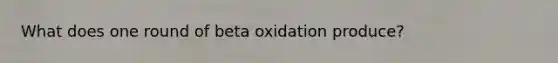 What does one round of beta oxidation produce?