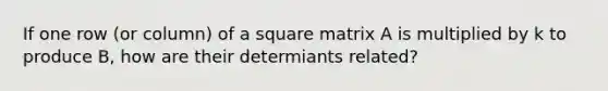 If one row (or column) of a square matrix A is multiplied by k to produce B, how are their determiants related?