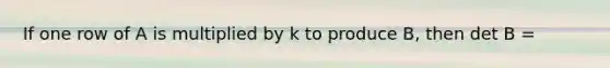 If one row of A is multiplied by k to produce B, then det B =