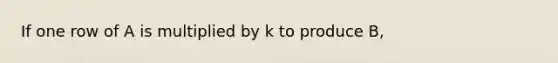 If one row of A is multiplied by k to produce B,