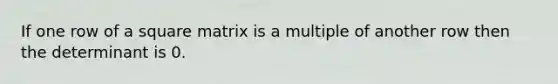 If one row of a square matrix is a multiple of another row then the determinant is 0.