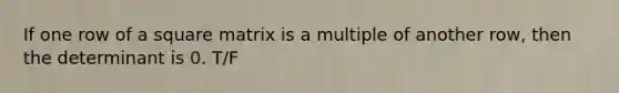 If one row of a square matrix is a multiple of another row, then the determinant is 0. T/F