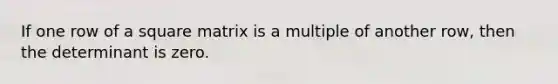 If one row of a square matrix is a multiple of another row, then the determinant is zero.