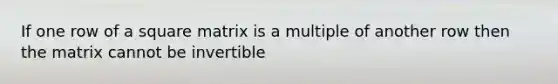 If one row of a square matrix is a multiple of another row then the matrix cannot be invertible