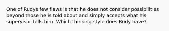 One of Rudys few flaws is that he does not consider possibilities beyond those he is told about and simply accepts what his supervisor tells him. Which thinking style does Rudy have?