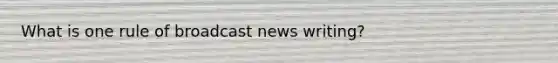 What is one rule of broadcast news writing?