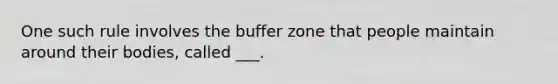 One such rule involves the buffer zone that people maintain around their bodies, called ___.