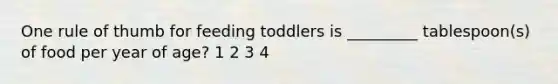 One rule of thumb for feeding toddlers is _________ tablespoon(s) of food per year of age? 1 2 3 4