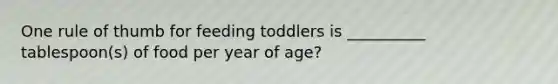 One rule of thumb for feeding toddlers is __________ tablespoon(s) of food per year of age?