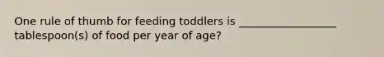 One rule of thumb for feeding toddlers is __________________ tablespoon(s) of food per year of age?