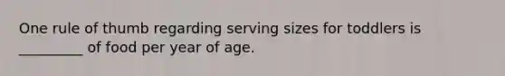 One rule of thumb regarding serving sizes for toddlers is _________ of food per year of age.