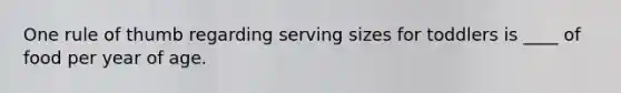 One rule of thumb regarding serving sizes for toddlers is ____ of food per year of age.