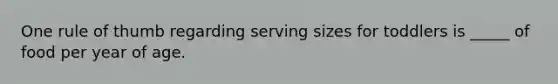 One rule of thumb regarding serving sizes for toddlers is _____ of food per year of age.