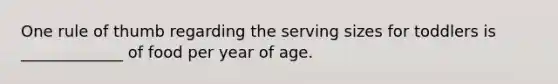 One rule of thumb regarding the serving sizes for toddlers is _____________ of food per year of age.