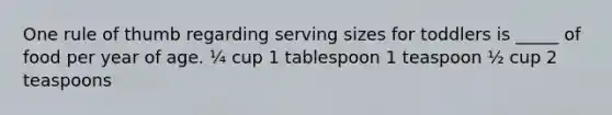 One rule of thumb regarding serving sizes for toddlers is _____ of food per year of age. ¼ cup 1 tablespoon 1 teaspoon ½ cup 2 teaspoons