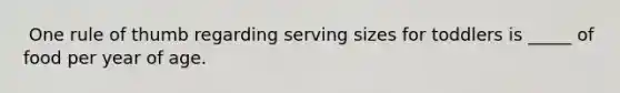 ​ One rule of thumb regarding serving sizes for toddlers is _____ of food per year of age.
