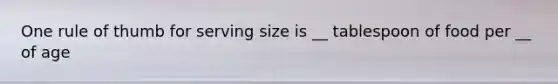 One rule of thumb for serving size is __ tablespoon of food per __ of age