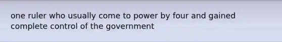 one ruler who usually come to power by four and gained complete control of the government