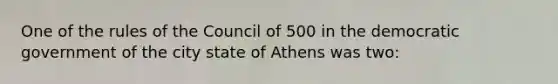 One of the rules of the Council of 500 in the democratic government of the city state of Athens was two: