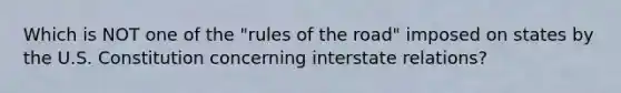 Which is NOT one of the "rules of the road" imposed on states by the U.S. Constitution concerning interstate relations?