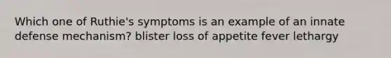 Which one of Ruthie's symptoms is an example of an innate defense mechanism? blister loss of appetite fever lethargy