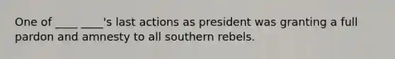 One of ____ ____'s last actions as president was granting a full pardon and amnesty to all southern rebels.