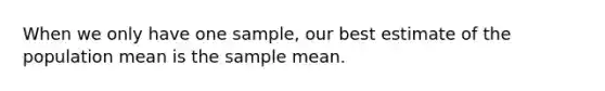 When we only have one sample, our best estimate of the population mean is the sample mean.