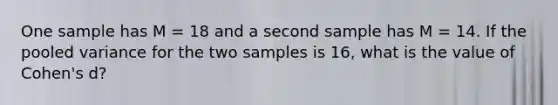 ​One sample has M = 18 and a second sample has M = 14. If the pooled variance for the two samples is 16, what is the value of Cohen's d?