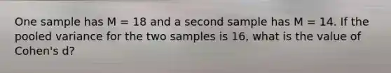 One sample has M = 18 and a second sample has M = 14. If the pooled variance for the two samples is 16, what is the value of Cohen's d?