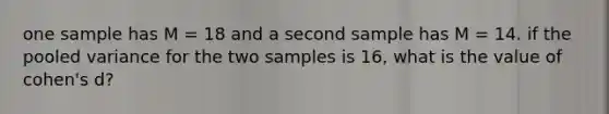 one sample has M = 18 and a second sample has M = 14. if the pooled variance for the two samples is 16, what is the value of cohen's d?