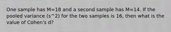 One sample has M=18 and a second sample has M=14. If the pooled variance (s^2) for the two samples is 16, then what is the value of Cohen's d?