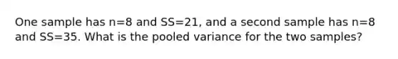 One sample has n=8 and SS=21, and a second sample has n=8 and SS=35. What is the pooled variance for the two samples?