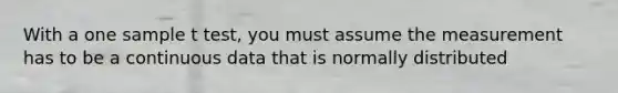 With a one sample t test, you must assume the measurement has to be a continuous data that is normally distributed