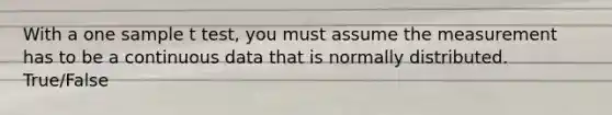 With a one sample t test, you must assume the measurement has to be a continuous data that is normally distributed. True/False