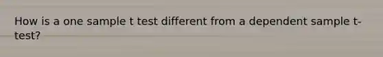 How is a one sample t test different from a dependent sample t-test?
